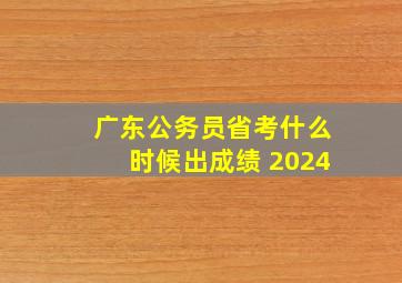 广东公务员省考什么时候出成绩 2024